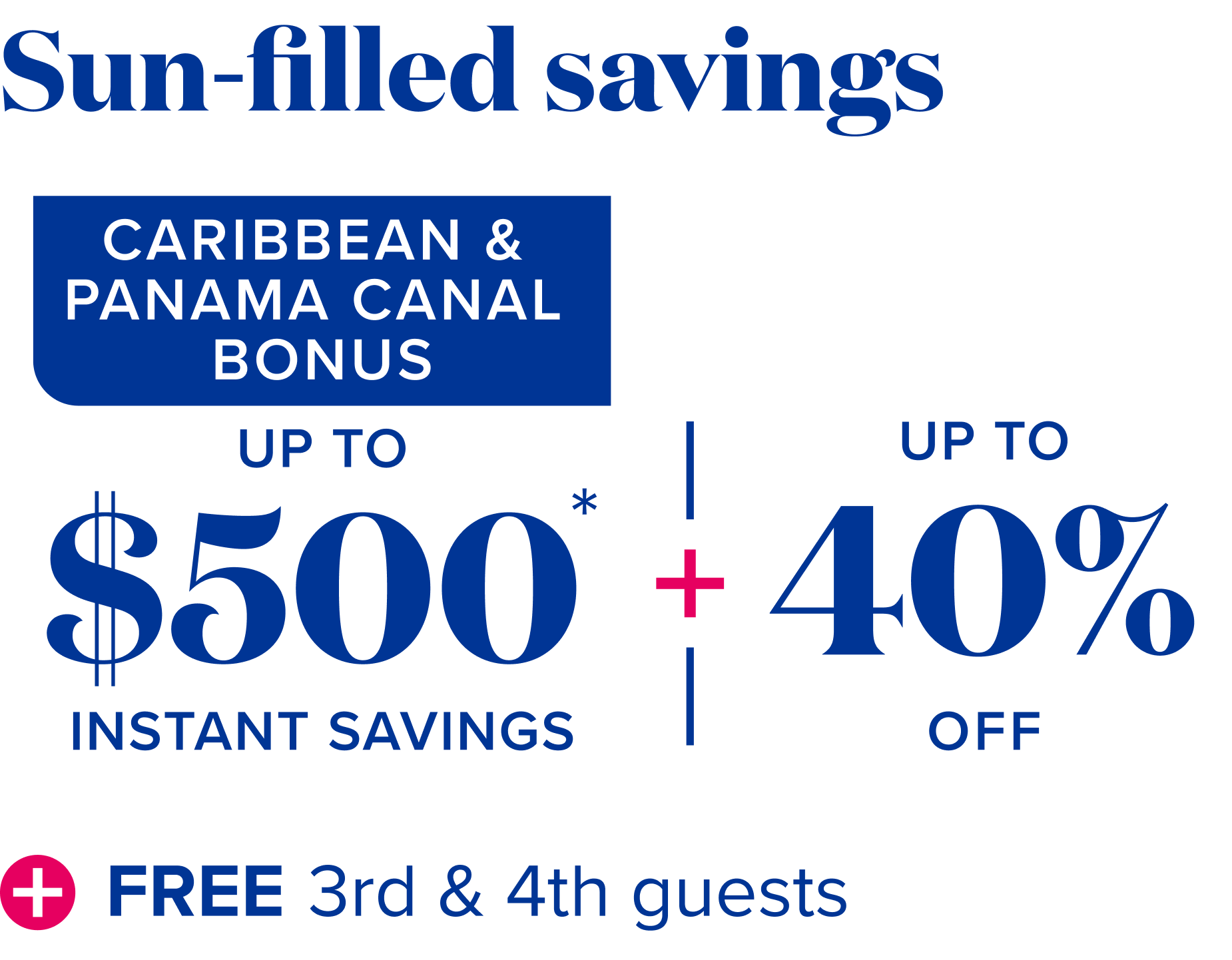 Sun filled savings - Caribbean and Panama Canal bonus up tp $500 instant savings, plus up to 40% off, plus free 3rd and 4th guests