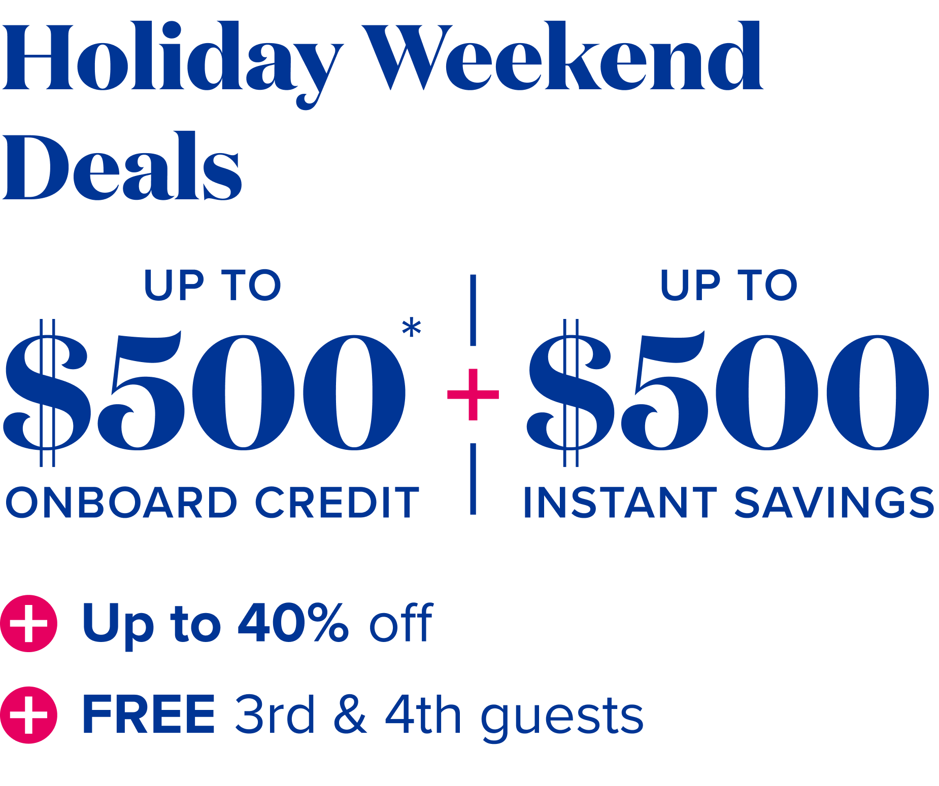 Holiday weekend deals - up to $500 onboard credit plus up to $500 instant savings, plus up to 40% off, plus free 3rd and 4th guests