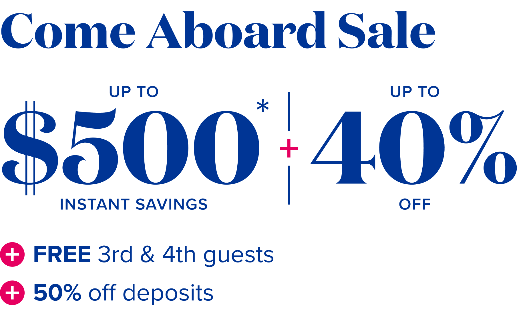 Come aboard  sale: up to $1,000 instant savings, plus up to 40% off, plus Free 3rd and 4th guests, plus 50% off deposits