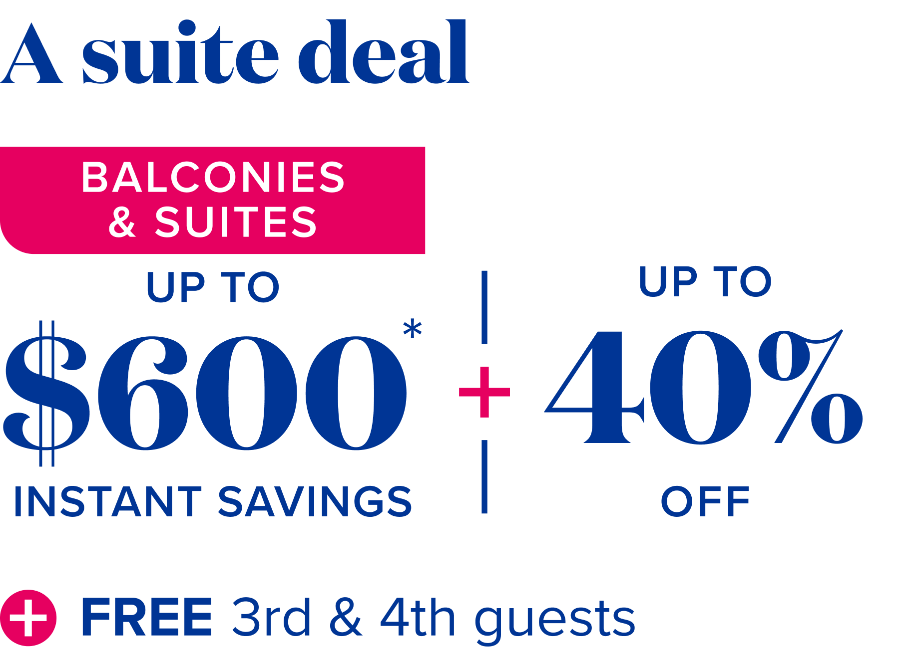 A suite deal - balcony and suite bonus: plus up to $600 instant savings, plus up to 40% off, plus free 3rd and 4th guests
