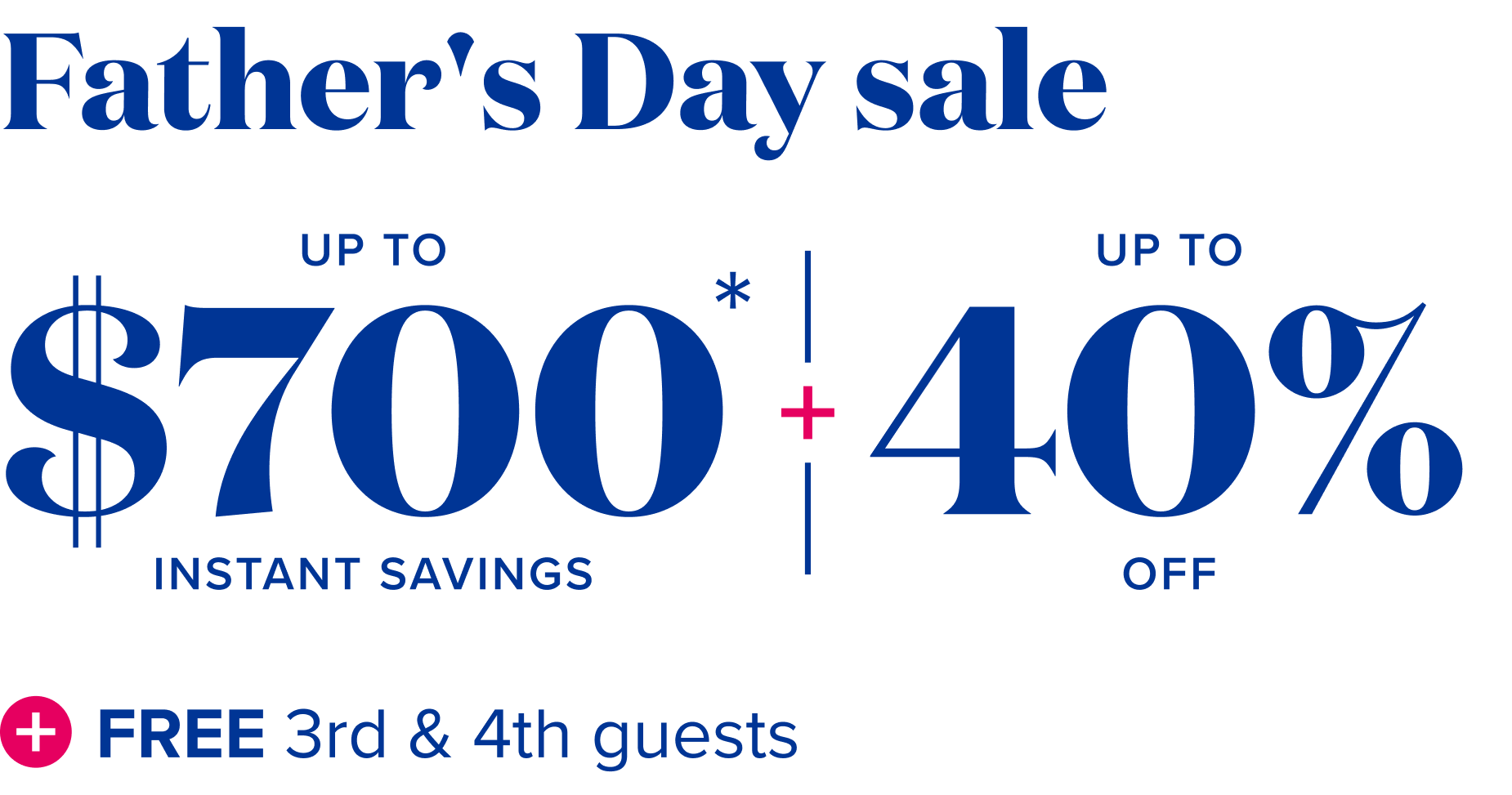 Father's day sale: up to $700 instant savings, plus up to 40% off, plus free 3rd and 4th guests