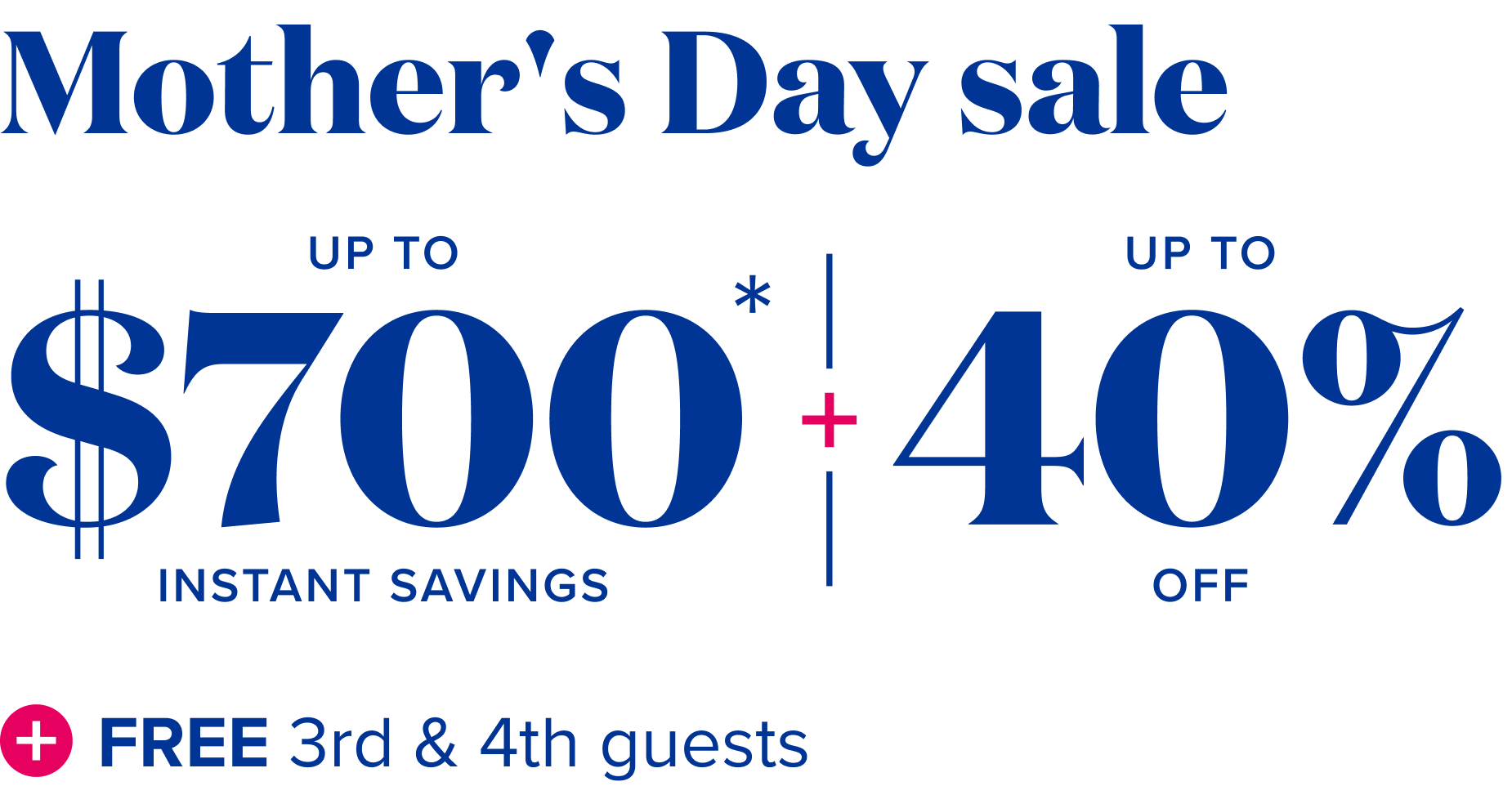 Mother's Day save - up to $700 instant savings, plus up to 40% off, plus free 3rd and 4th guests